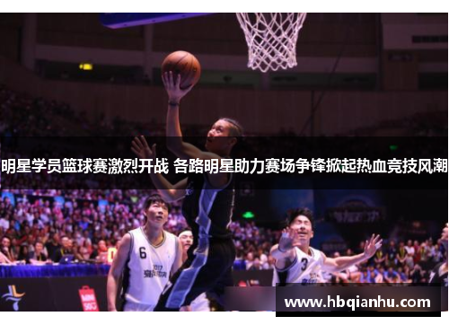 明星学员篮球赛激烈开战 各路明星助力赛场争锋掀起热血竞技风潮