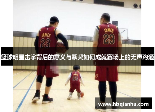 篮球明星击掌背后的意义与默契如何成就赛场上的无声沟通