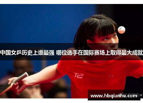 中国女乒历史上谁最强 哪位选手在国际赛场上取得最大成就