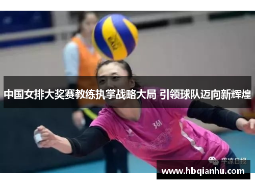 中国女排大奖赛教练执掌战略大局 引领球队迈向新辉煌
