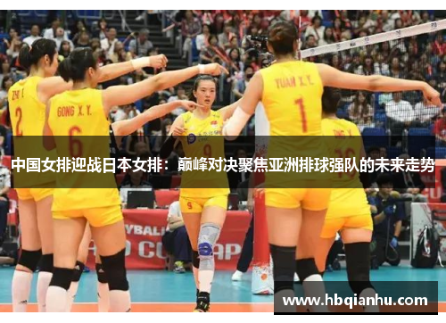 中国女排迎战日本女排：巅峰对决聚焦亚洲排球强队的未来走势