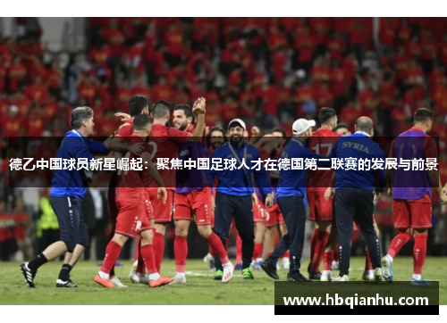 德乙中国球员新星崛起：聚焦中国足球人才在德国第二联赛的发展与前景