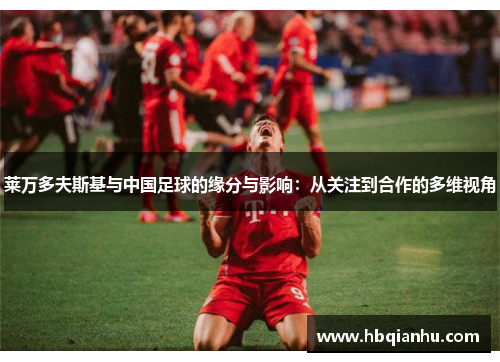 莱万多夫斯基与中国足球的缘分与影响：从关注到合作的多维视角