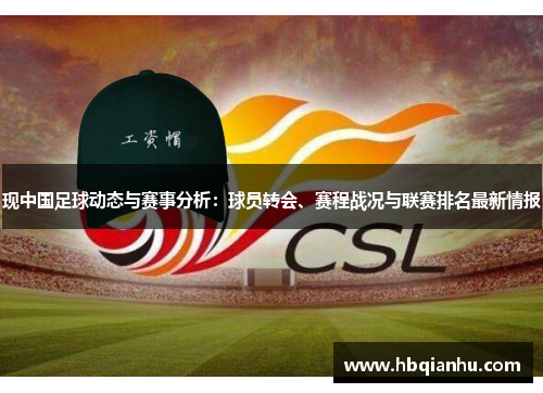 现中国足球动态与赛事分析：球员转会、赛程战况与联赛排名最新情报